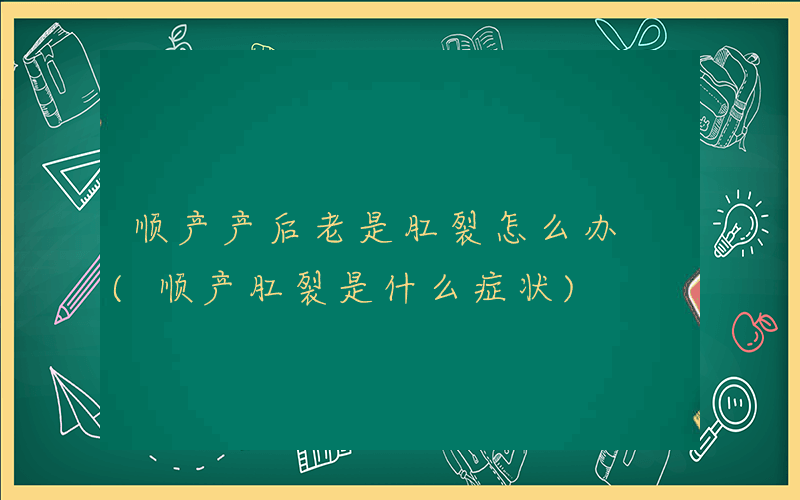 顺产产后老是肛裂怎么办 (顺产肛裂是什么症状)